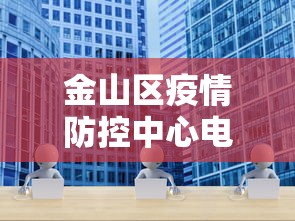 金山区疫情防控中心电话 金山区疫情防控中心电话