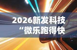 2026新发科技“微乐跑得快有透视挂吗”实测确实有挂