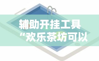 辅助开挂工具“欢乐茶坊可以开挂吗	”开挂科技辅助神器手机
