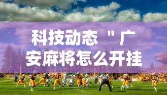 科技动态 ＂广安麻将怎么开挂”详细外挂辅助详细教程