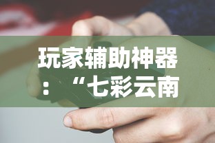 玩家辅助神器：“七彩云南游戏辅助器!”揭秘透视辅助万能挂用法