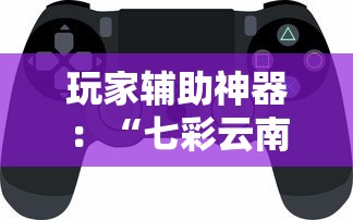 玩家辅助神器：“七彩云南游戏辅助器!”揭秘透视辅助万能挂用法