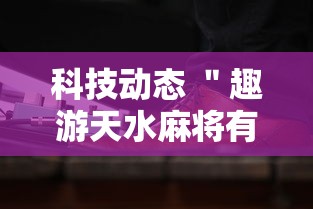 科技动态 ＂趣游天水麻将有挂吗	”通用版下载教程
