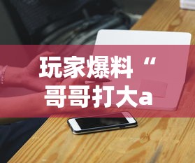 玩家爆料“哥哥打大a胜率”科技辅助神器手机