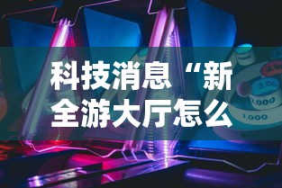 科技消息“新全游大厅怎么开挂”确实果然有挂