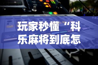 玩家秒懂“科乐麻将到底怎么开挂”2025开挂教程步骤